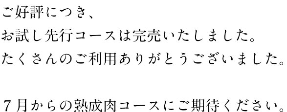 ご好評につき、お試し先行コースは完売いたしました。 ありがとうございました。 7月からの熟成肉コースにご期待ください。